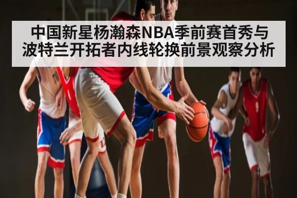 中国新星杨瀚森NBA季前赛首秀与波特兰开拓者内线轮换前景观察分析